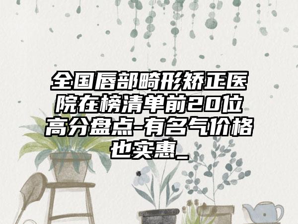 全国唇部畸形矫正医院在榜清单前20位高分盘点-有名气价格也实惠_