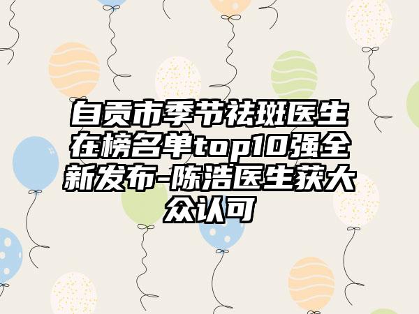 自贡市季节祛斑医生在榜名单top10强全新发布-陈浩医生获大众认可