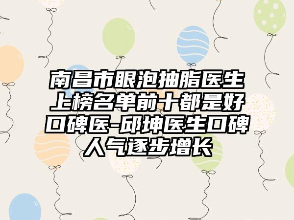 南昌市眼泡抽脂医生上榜名单前十都是好口碑医-邱坤医生口碑人气逐步增长