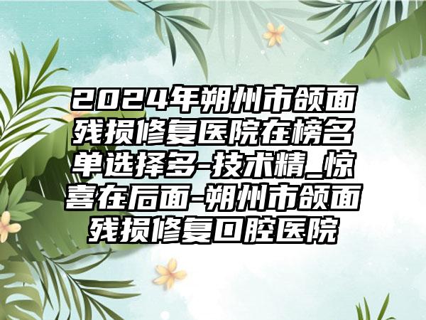 2024年朔州市颌面残损修复医院在榜名单选择多-技术精_惊喜在后面-朔州市颌面残损修复口腔医院