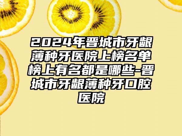 2024年晋城市牙龈薄种牙医院上榜名单榜上有名都是哪些-晋城市牙龈薄种牙口腔医院