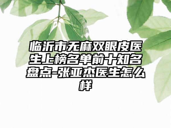 临沂市无麻双眼皮医生上榜名单前十知名盘点-张亚杰医生怎么样