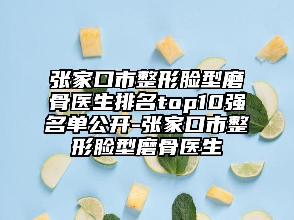 张家口市整形脸型磨骨医生排名top10强名单公开-张家口市整形脸型磨骨医生