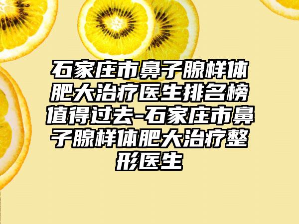 石家庄市鼻子腺样体肥大治疗医生排名榜值得过去-石家庄市鼻子腺样体肥大治疗整形医生