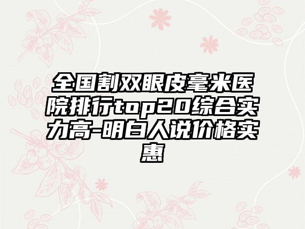 全国割双眼皮毫米医院排行top20综合实力高-明白人说价格实惠