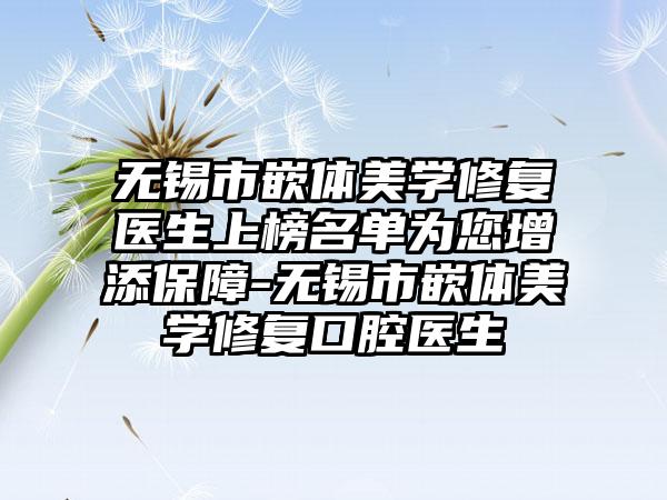 无锡市嵌体美学修复医生上榜名单为您增添保障-无锡市嵌体美学修复口腔医生