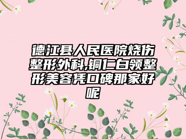 德江县人民医院烧伤整形外科,铜仁白领整形美容凭口碑那家好呢