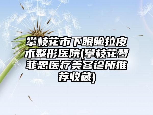 攀枝花市下眼睑拉皮术整形医院(攀枝花梦菲思医疗美容诊所推荐收藏)