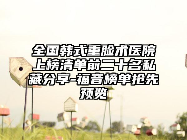 全国韩式重脸术医院上榜清单前二十名私藏分享-福音榜单抢先预览