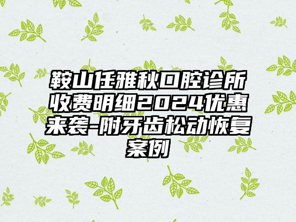 鞍山任雅秋口腔诊所收费明细2024优惠来袭-附牙齿松动恢复案例