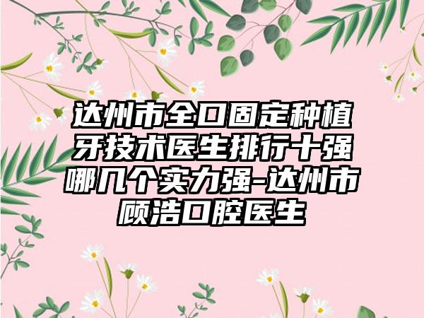 达州市全口固定种植牙技术医生排行十强哪几个实力强-达州市顾浩口腔医生