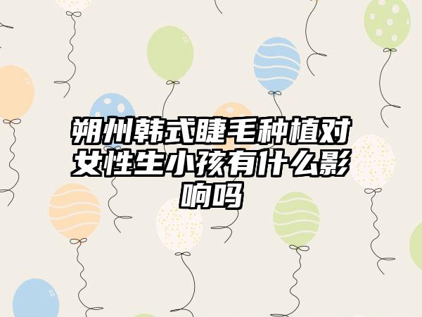 朔州韩式睫毛种植对女性生小孩有什么影响吗