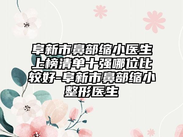 阜新市鼻部缩小医生上榜清单十强哪位比较好-阜新市鼻部缩小整形医生