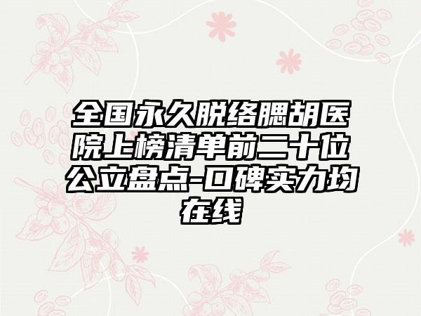 全国永久脱络腮胡医院上榜清单前二十位公立盘点-口碑实力均在线