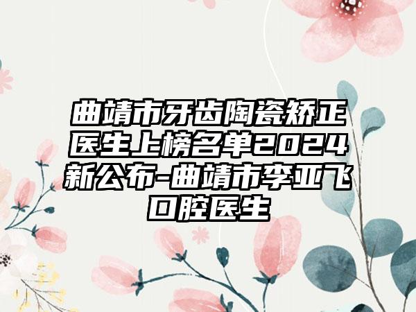 曲靖市牙齿陶瓷矫正医生上榜名单2024新公布-曲靖市李亚飞口腔医生