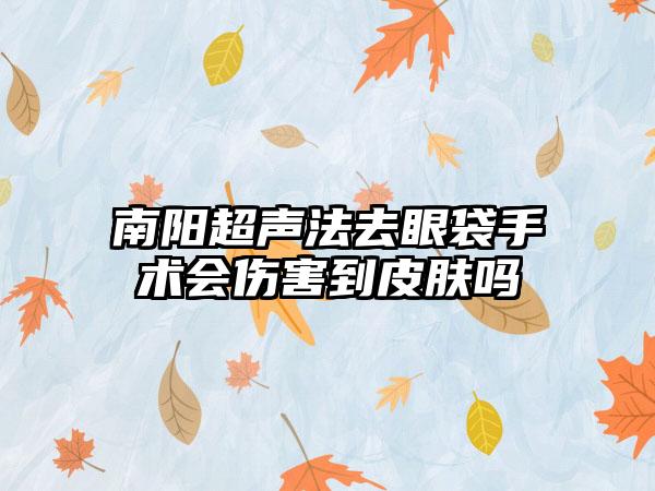 南阳超声法去眼袋手术会伤害到皮肤吗