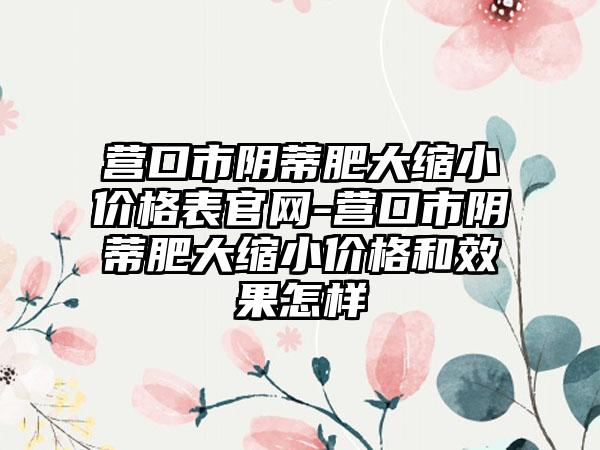 营口市阴蒂肥大缩小价格表官网-营口市阴蒂肥大缩小价格和效果怎样