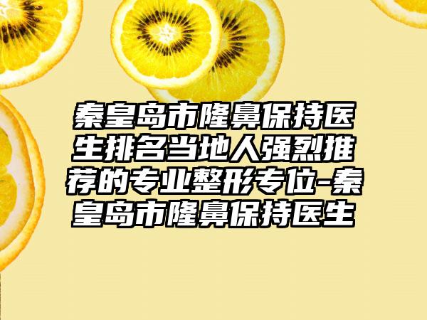 秦皇岛市隆鼻保持医生排名当地人强烈推荐的专业整形专位-秦皇岛市隆鼻保持医生