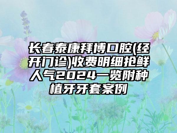 长春泰康拜博口腔(经开门诊)收费明细抢鲜人气2024一览附种植牙牙套案例