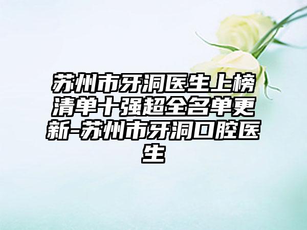 苏州市牙洞医生上榜清单十强超全名单更新-苏州市牙洞口腔医生