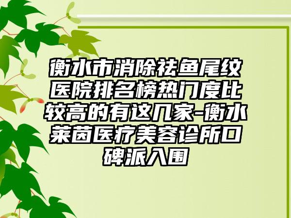 衡水市消除祛鱼尾纹医院排名榜热门度比较高的有这几家-衡水莱茵医疗美容诊所口碑派入围