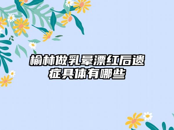 榆林做乳晕漂红后遗症具体有哪些