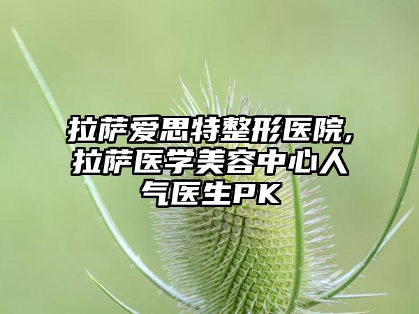 拉萨爱思特整形医院,拉萨医学美容中心人气医生PK