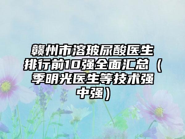 赣州市溶玻尿酸医生排行前10强全面汇总（季明光医生等技术强中强）