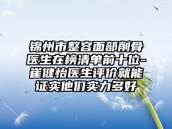 锦州市整容面部削骨医生在榜清单前十位-崔健怡医生评价就能证实他们实力多好