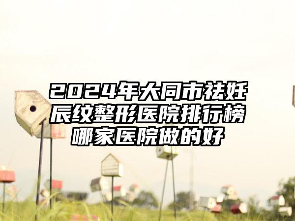 2024年大同市祛妊辰纹整形医院排行榜哪家医院做的好