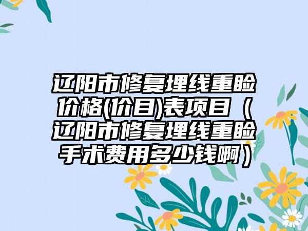 辽阳市修复埋线重睑价格(价目)表项目（辽阳市修复埋线重睑手术费用多少钱啊）