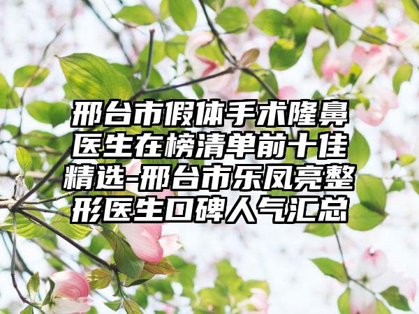 邢台市假体手术隆鼻医生在榜清单前十佳精选-邢台市乐凤亮整形医生口碑人气汇总