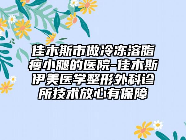 佳木斯市做冷冻溶脂瘦小腿的医院-佳木斯伊美医学整形外科诊所技术放心有保障