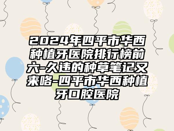 2024年四平市华西种植牙医院排行榜前六-久违的种草笔记又来咯-四平市华西种植牙口腔医院