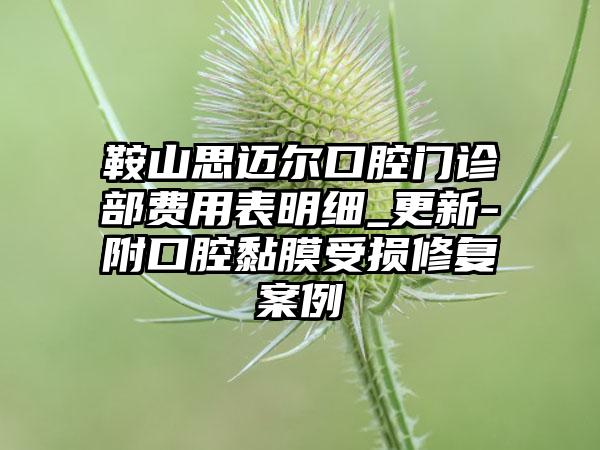 鞍山思迈尔口腔门诊部费用表明细_更新-附口腔黏膜受损修复案例