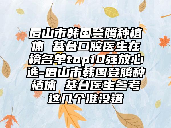 眉山市韩国登腾种植体 基台口腔医生在榜名单top10强放心选-眉山市韩国登腾种植体 基台医生参考这几个准没错