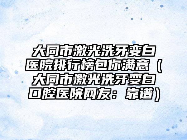 大同市激光洗牙变白医院排行榜包你满意（大同市激光洗牙变白口腔医院网友：靠谱）