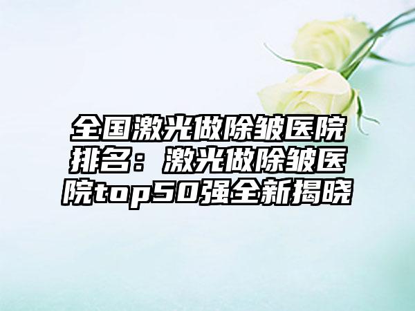 全国激光做除皱医院排名：激光做除皱医院top50强全新揭晓