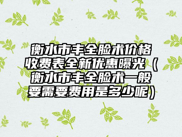 衡水市丰全脸术价格收费表全新优惠曝光（衡水市丰全脸术一般要需要费用是多少呢）