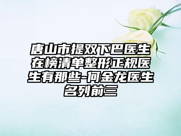 唐山市提双下巴医生在榜清单整形正规医生有那些-何金龙医生名列前三