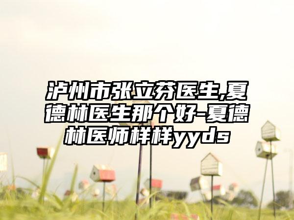 泸州市张立芬医生,夏德林医生那个好-夏德林医师样样yyds