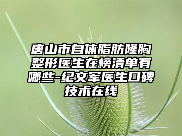 唐山市自体脂肪隆胸整形医生在榜清单有哪些-纪文军医生口碑技术在线