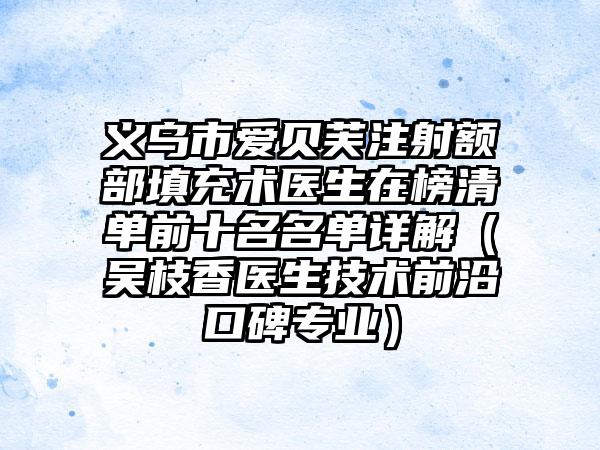 义乌市爱贝芙注射额部填充术医生在榜清单前十名名单详解（吴枝香医生技术前沿口碑专业）