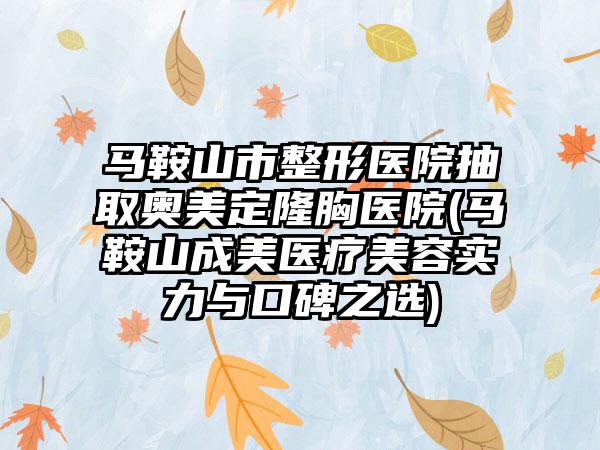 马鞍山市整形医院抽取奥美定隆胸医院(马鞍山成美医疗美容实力与口碑之选)