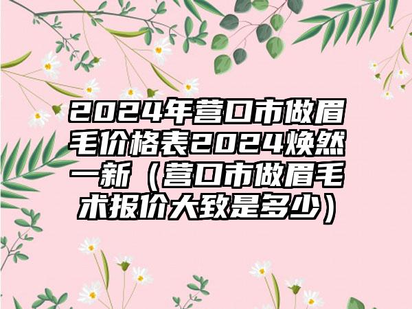 2024年营口市做眉毛价格表2024焕然一新（营口市做眉毛术报价大致是多少）