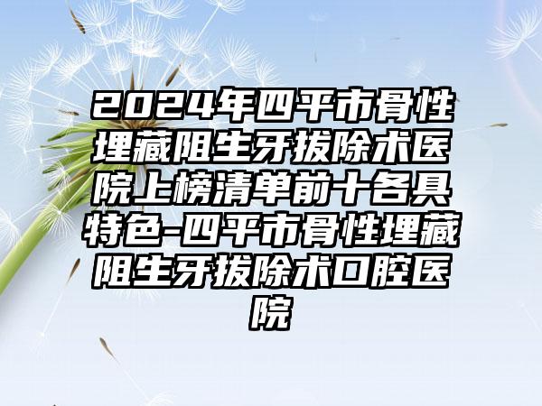 2024年四平市骨性埋藏阻生牙拔除术医院上榜清单前十各具特色-四平市骨性埋藏阻生牙拔除术口腔医院