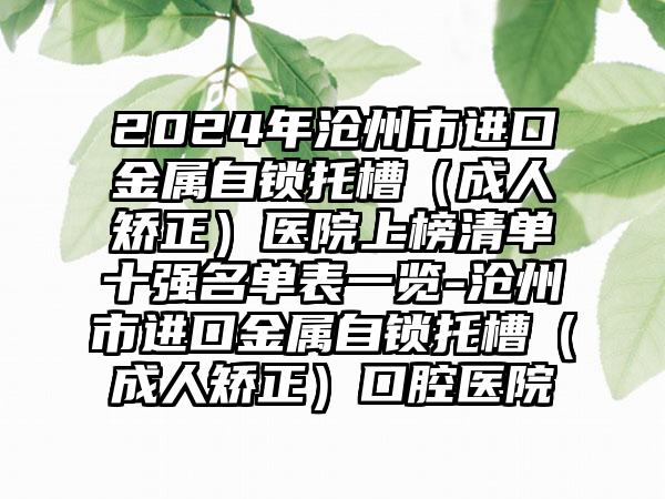 2024年沧州市进口金属自锁托槽（成人矫正）医院上榜清单十强名单表一览-沧州市进口金属自锁托槽（成人矫正）口腔医院