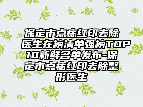 保定市点痣红印去除医生在榜清单强榜TOP10新鲜名单发布-保定市点痣红印去除整形医生