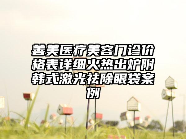 善美医疗美容门诊价格表详细火热出炉附韩式激光祛除眼袋案例