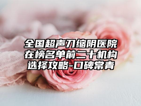 全国超声刀缩阴医院在榜名单前二十机构选择攻略-口碑常青